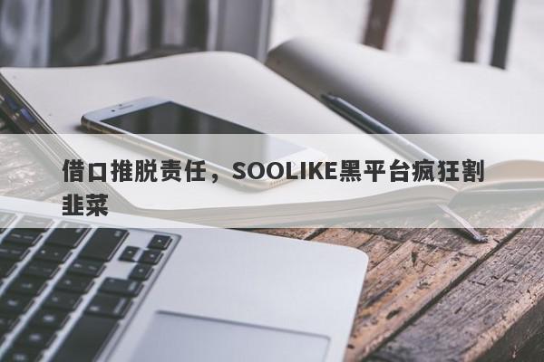 借口推脱责任，SOOLIKE黑平台疯狂割韭菜