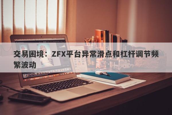 交易困境：ZFX平台异常滑点和杠杆调节频繁波动