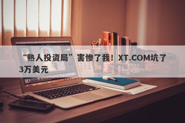 “熟人投资局”害惨了我！XT.COM坑了3万美元