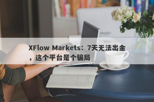 XFlow Markets：7天无法出金，这个平台是个骗局