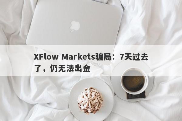 XFlow Markets骗局：7天过去了，仍无法出金