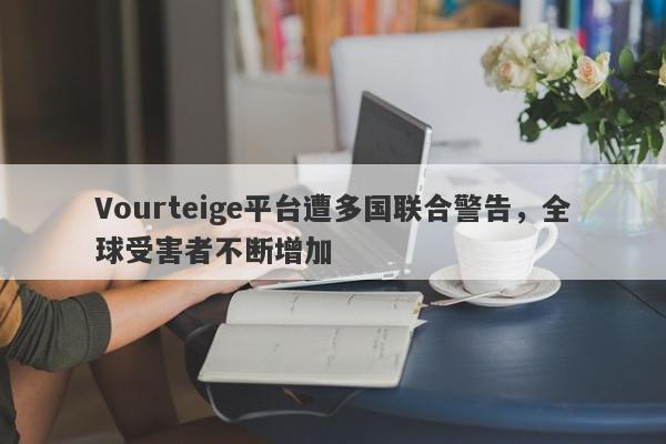 Vourteige平台遭多国联合警告，全球受害者不断增加