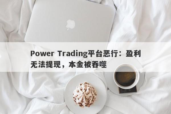 Power Trading平台恶行：盈利无法提现，本金被吞噬