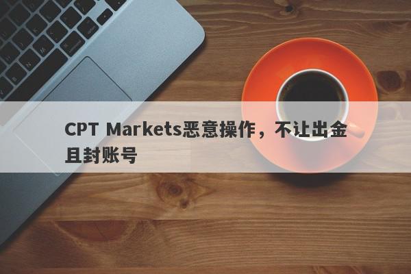 CPT Markets恶意操作，不让出金且封账号