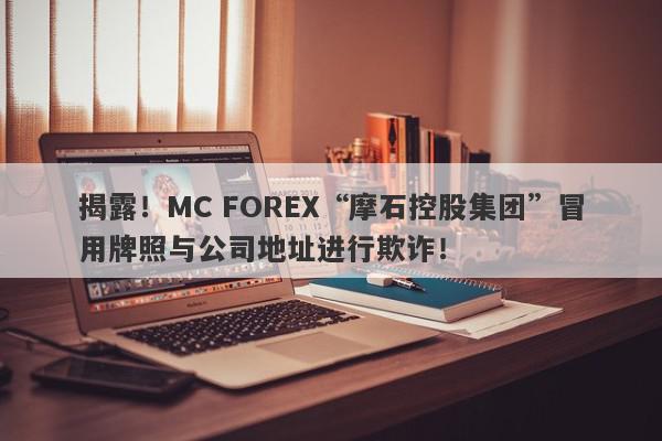 揭露！MC FOREX“摩石控股集团”冒用牌照与公司地址进行欺诈！