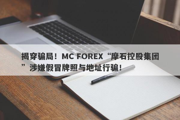 揭穿骗局！MC FOREX“摩石控股集团”涉嫌假冒牌照与地址行骗！