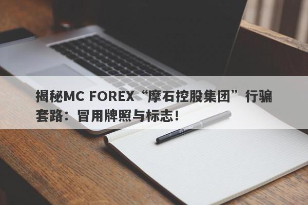 揭秘MC FOREX“摩石控股集团”行骗套路：冒用牌照与标志！