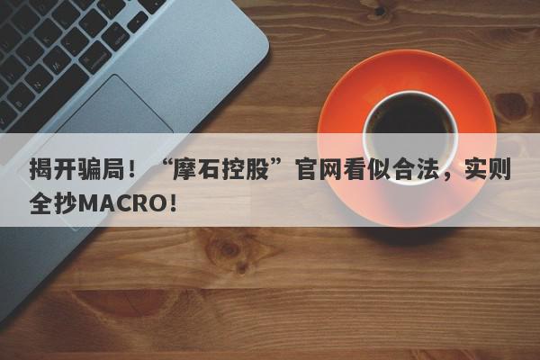 揭开骗局！“摩石控股”官网看似合法，实则全抄MACRO！