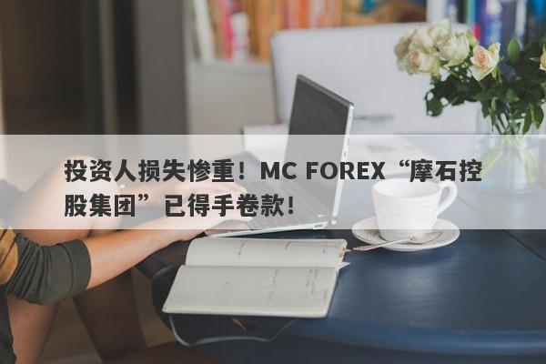 投资人损失惨重！MC FOREX“摩石控股集团”已得手卷款！