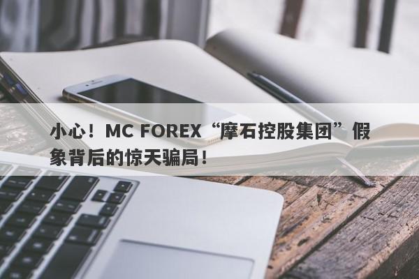 小心！MC FOREX“摩石控股集团”假象背后的惊天骗局！