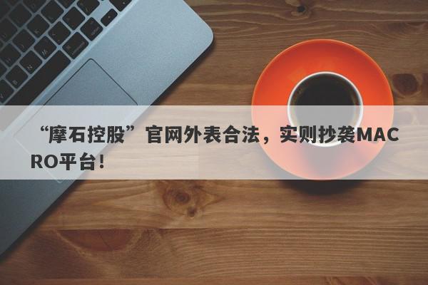 “摩石控股”官网外表合法，实则抄袭MACRO平台！