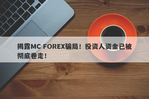 揭露MC FOREX骗局！投资人资金已被彻底卷走！