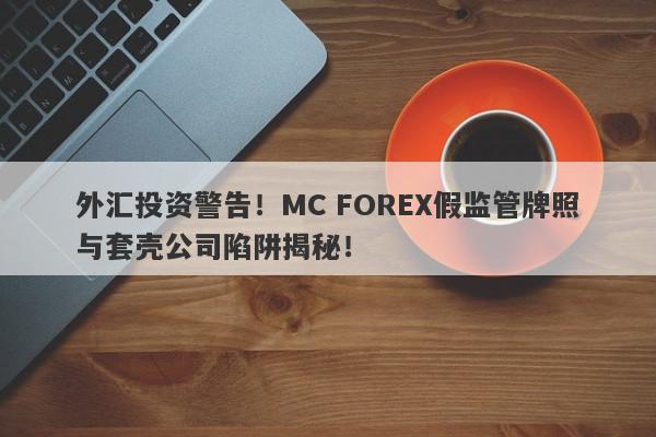 外汇投资警告！MC FOREX假监管牌照与套壳公司陷阱揭秘！