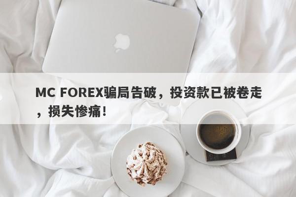 MC FOREX骗局告破，投资款已被卷走，损失惨痛！