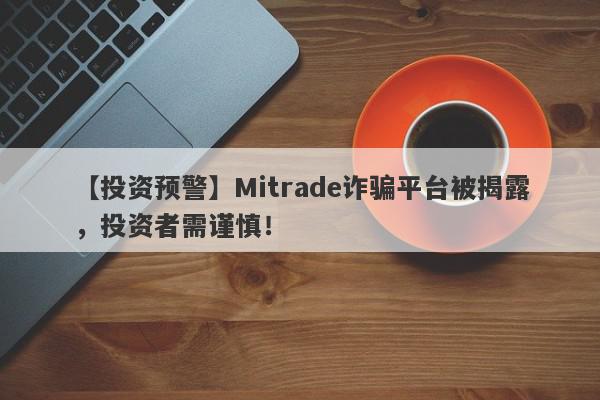 【投资预警】Mitrade诈骗平台被揭露，投资者需谨慎！