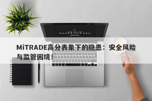 MiTRADE高分表象下的隐患：安全风险与监管困境！