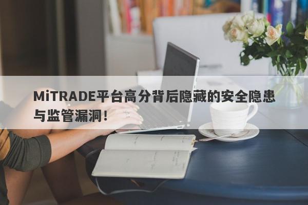 MiTRADE平台高分背后隐藏的安全隐患与监管漏洞！