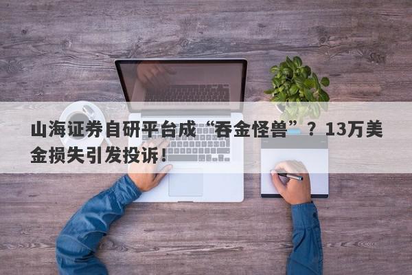 山海证券自研平台成“吞金怪兽”？13万美金损失引发投诉！