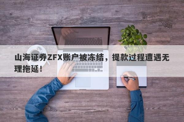 山海证券ZFX账户被冻结，提款过程遭遇无理拖延！