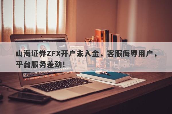 山海证券ZFX开户未入金，客服侮辱用户，平台服务差劲！