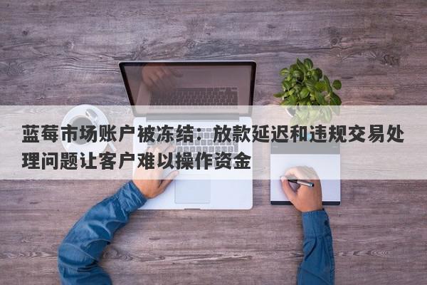 蓝莓市场账户被冻结：放款延迟和违规交易处理问题让客户难以操作资金