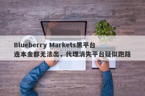 Blueberry Markets黑平台连本金都无法出，代理消失平台疑似跑路