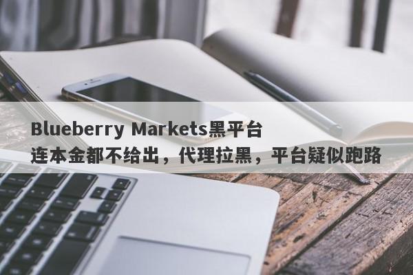 Blueberry Markets黑平台连本金都不给出，代理拉黑，平台疑似跑路