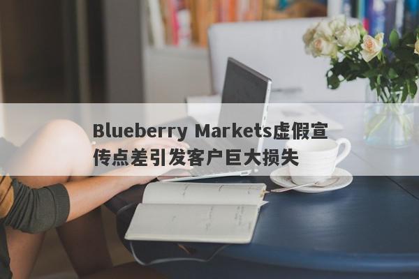 Blueberry Markets虚假宣传点差引发客户巨大损失