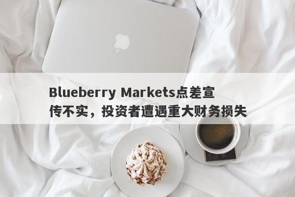 Blueberry Markets点差宣传不实，投资者遭遇重大财务损失