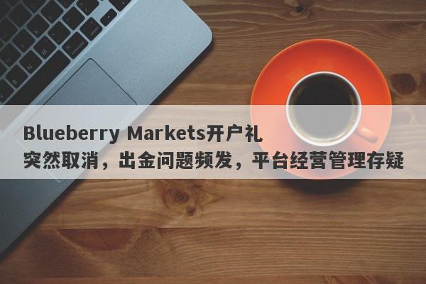 Blueberry Markets开户礼突然取消，出金问题频发，平台经营管理存疑