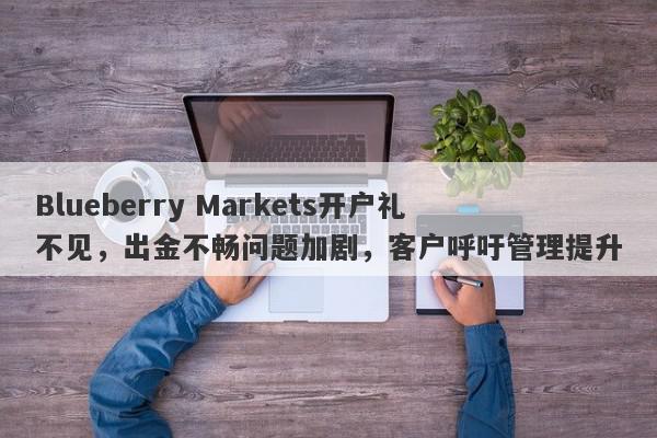 Blueberry Markets开户礼不见，出金不畅问题加剧，客户呼吁管理提升