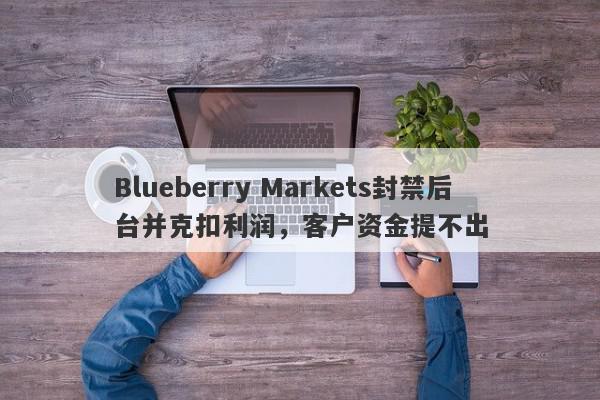 Blueberry Markets封禁后台并克扣利润，客户资金提不出