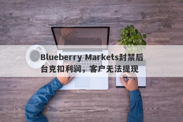 Blueberry Markets封禁后台克扣利润，客户无法提现