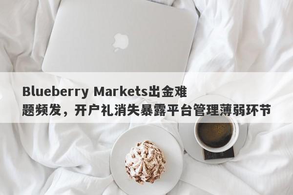 Blueberry Markets出金难题频发，开户礼消失暴露平台管理薄弱环节