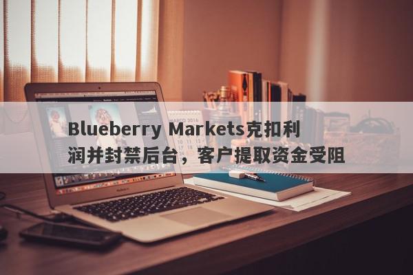 Blueberry Markets克扣利润并封禁后台，客户提取资金受阻