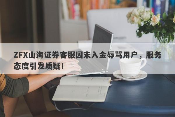 ZFX山海证券客服因未入金辱骂用户，服务态度引发质疑！