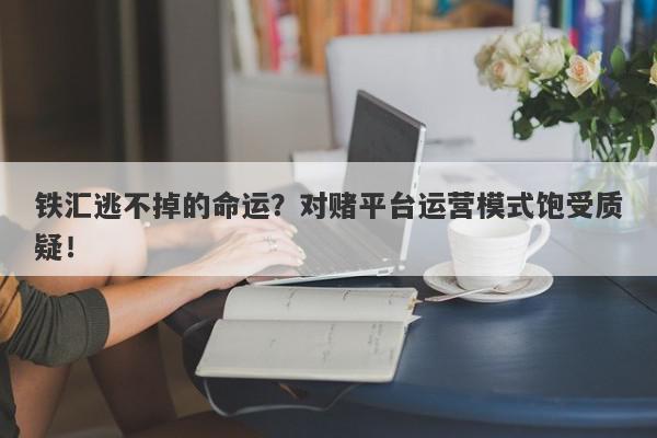 铁汇逃不掉的命运？对赌平台运营模式饱受质疑！