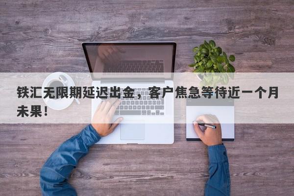 铁汇无限期延迟出金，客户焦急等待近一个月未果！