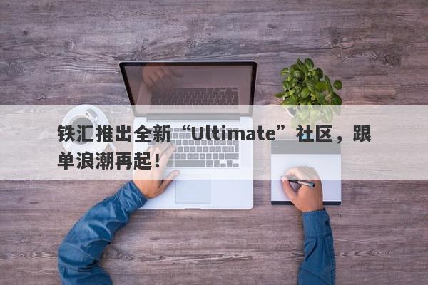 铁汇推出全新“Ultimate”社区，跟单浪潮再起！