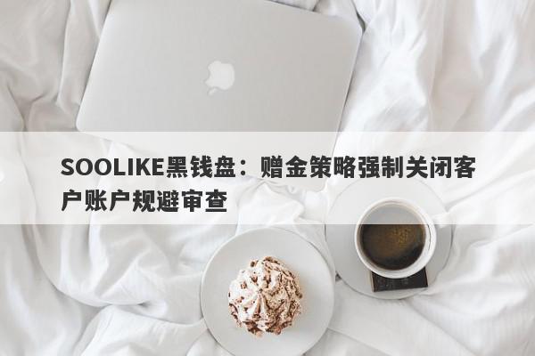 SOOLIKE黑钱盘：赠金策略强制关闭客户账户规避审查