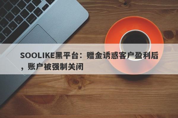 SOOLIKE黑平台：赠金诱惑客户盈利后，账户被强制关闭