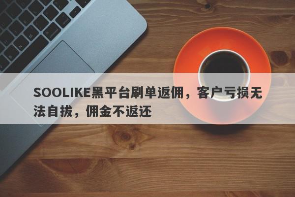 SOOLIKE黑平台刷单返佣，客户亏损无法自拔，佣金不返还