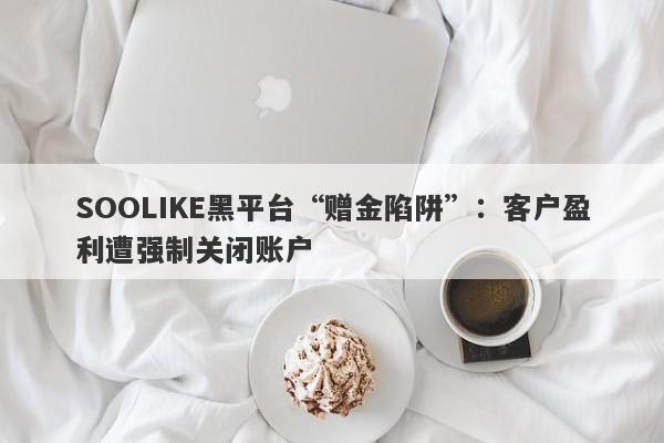 SOOLIKE黑平台“赠金陷阱”：客户盈利遭强制关闭账户