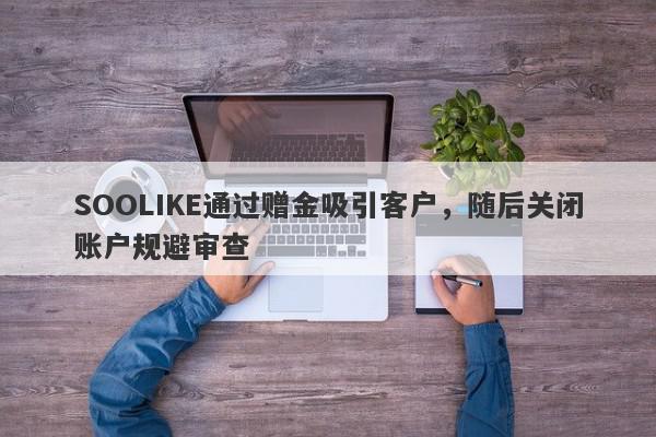 SOOLIKE通过赠金吸引客户，随后关闭账户规避审查