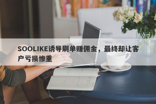 SOOLIKE诱导刷单赚佣金，最终却让客户亏损惨重