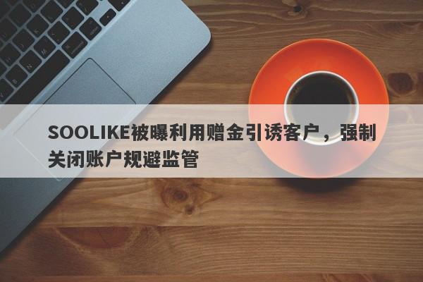 SOOLIKE被曝利用赠金引诱客户，强制关闭账户规避监管