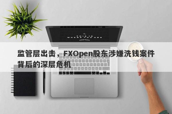 监管层出击，FXOpen股东涉嫌洗钱案件背后的深层危机