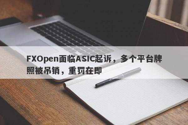 FXOpen面临ASIC起诉，多个平台牌照被吊销，重罚在即