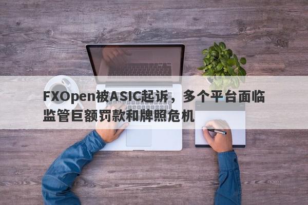 FXOpen被ASIC起诉，多个平台面临监管巨额罚款和牌照危机