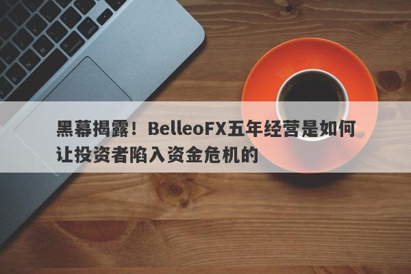 黑幕揭露！BelleoFX五年经营是如何让投资者陷入资金危机的